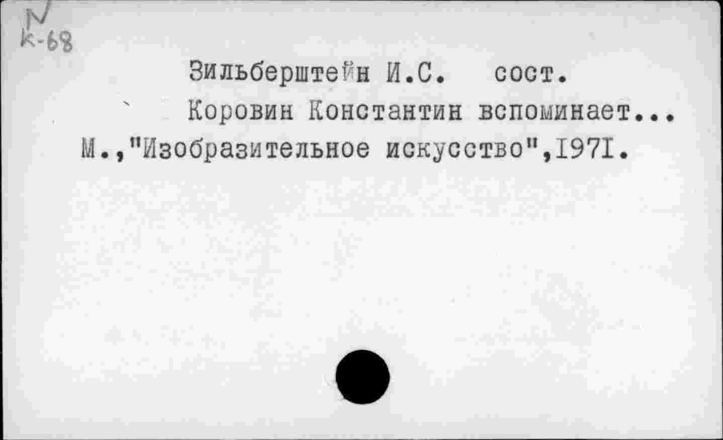 ﻿Зильберштейн И.С. сост.
Коровин Константин вспоминает...
М. »’’Изобразительное искусство”,1971.